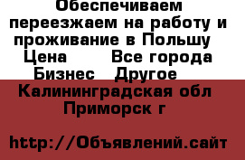 Обеспечиваем переезжаем на работу и проживание в Польшу › Цена ­ 1 - Все города Бизнес » Другое   . Калининградская обл.,Приморск г.